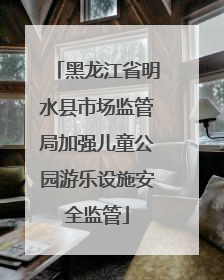 黑龙江省明水县市场监管局加强儿童公园游乐设施安全监管