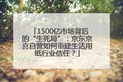 1500亿市场背后的“生死局”：京东京喜自营如何重建生活用纸行业信任？
