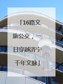 16路文旅公交，一日穿越济宁千年文脉