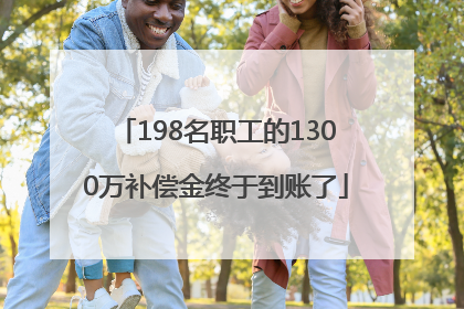 198名职工的1300万补偿金终于到账了