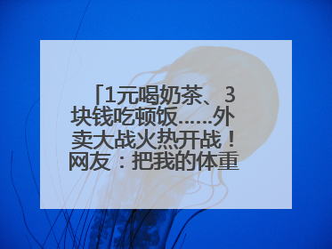 1元喝奶茶、3块钱吃顿饭……外卖大战火热开战！网友：把我的体重打上去了