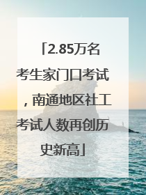 2.85万名考生家门口考试，南通地区社工考试人数再创历史新高