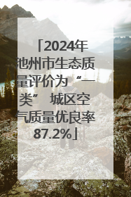 2024年池州市生态质量评价为“一类” 城区空气质量优良率87.2%