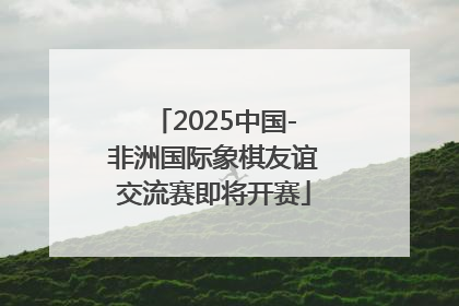 2025中国-非洲国际象棋友谊交流赛即将开赛