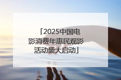 2025中国电影消费年惠民观影活动盛大启动