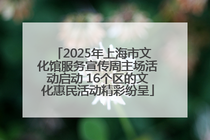 2025年上海市文化馆服务宣传周主场活动启动 16个区的文化惠民活动精彩纷呈