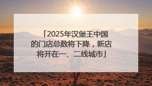 2025年汉堡王中国的门店总数将下降，新店将开在一、二线城市