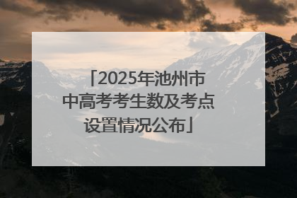 2025年池州市中高考考生数及考点设置情况公布