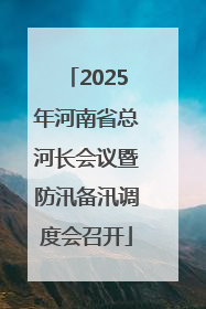 2025年河南省总河长会议暨防汛备汛调度会召开