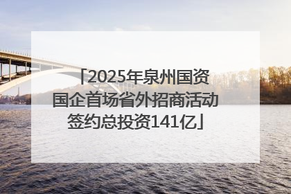 2025年泉州国资国企首场省外招商活动签约总投资141亿