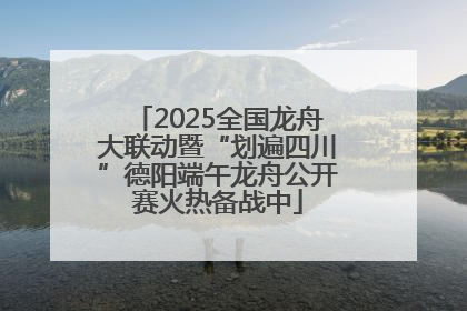 2025全国龙舟大联动暨“划遍四川”德阳端午龙舟公开赛火热备战中