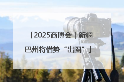 2025商博会｜新疆巴州将借势“出圈”
