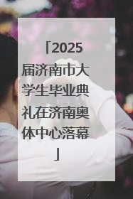 2025届济南市大学生毕业典礼在济南奥体中心落幕