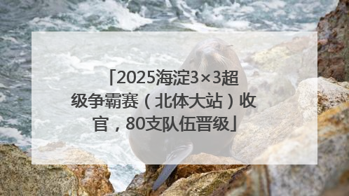 2025海淀3×3超级争霸赛（北体大站）收官，80支队伍晋级