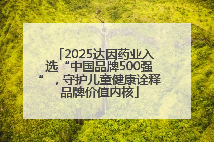 2025达因药业入选“中国品牌500强”，守护儿童健康诠释品牌价值内核
