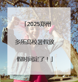 2025郑州多所高校暑假放假时间定了！