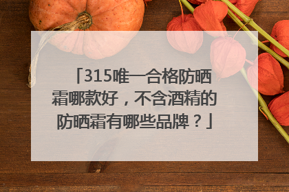 315唯一合格防晒霜哪款好，不含酒精的防晒霜有哪些品牌？