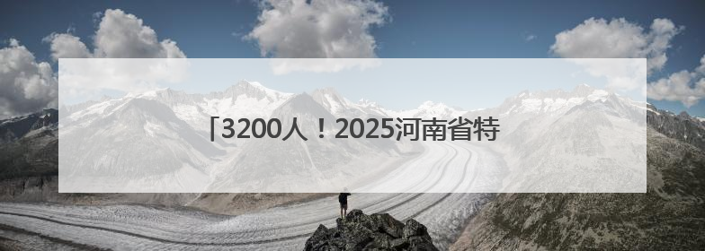 3200人！2025河南省特招医学院校毕业生计划招聘公告