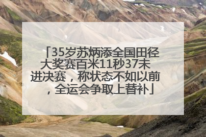 35岁苏炳添全国田径大奖赛百米11秒37未进决赛，称状态不如以前，全运会争取上替补