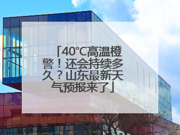 40℃高温橙警！还会持续多久？山东最新天气预报来了