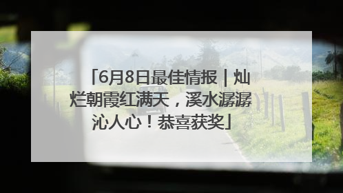 6月8日最佳情报｜灿烂朝霞红满天，溪水潺潺沁人心！恭喜获奖