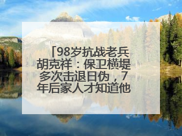 98岁抗战老兵胡克祥：保卫横堤多次击退日伪，7年后家人才知道他还活着