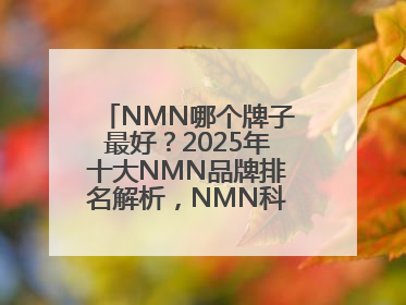 NMN哪个牌子最好？2025年十大NMN品牌排名解析，NMN科学选择指南