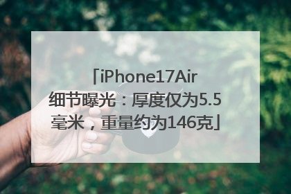 iPhone17Air细节曝光：厚度仅为5.5毫米，重量约为146克