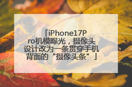 iPhone17Pro机模曝光，摄像头设计改为一条贯穿手机背面的“摄像头条”